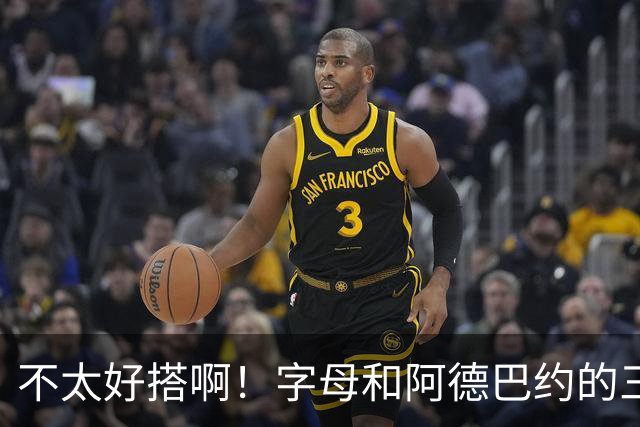 不太好搭啊！字母和阿德巴约的三分命中率都不到35%